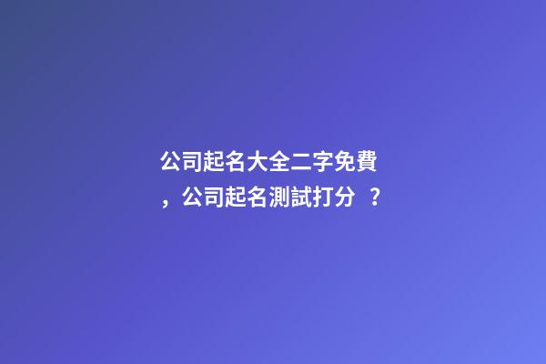 公司起名大全二字免費，公司起名測試打分？